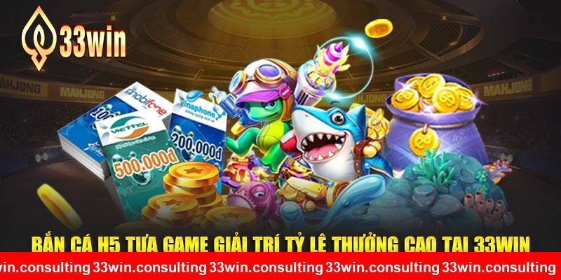 Bắn Cá H5 Tựa Game Giải Trí Tỷ Lệ Thưởng Cao Tại 33WIN