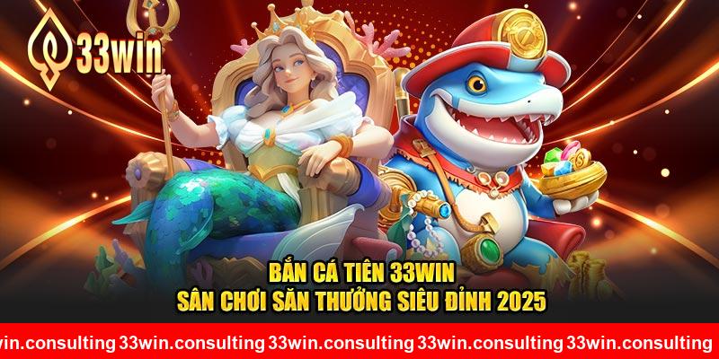 Bắn Cá Tiên 33WIN - Sân Chơi Săn Thưởng Siêu Đỉnh 2025