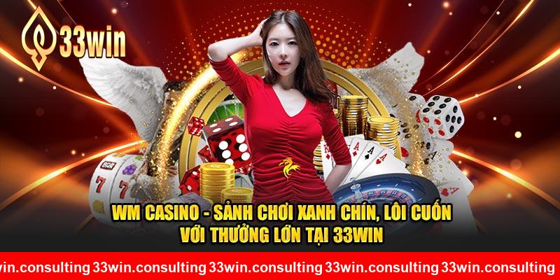 WM Casino - Sảnh Chơi Xanh Chín, Lôi Cuốn Với Thưởng Lớn Tại 33WIN